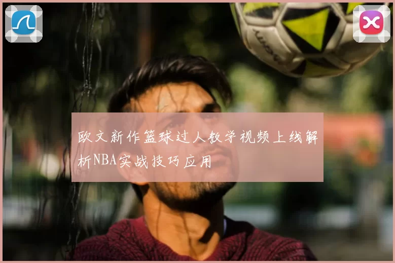 欧文新作篮球过人教学视频上线解析NBA实战技巧应用