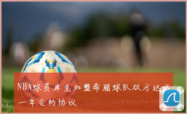 NBA球员库克加盟希腊球队双方达成一年合约协议