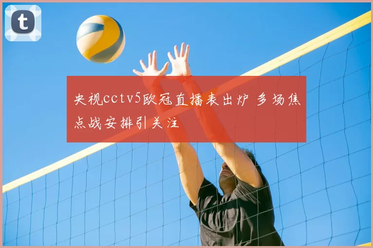 央视cctv5欧冠直播表出炉 多场焦点战安排引关注