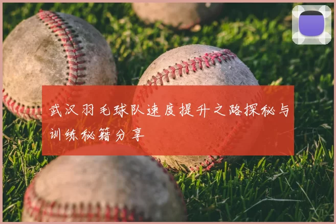 武汉羽毛球队速度提升之路探秘与训练秘籍分享