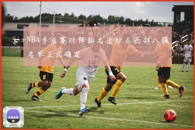 NBA季后赛对阵排名出炉东西部八强名单正式确定