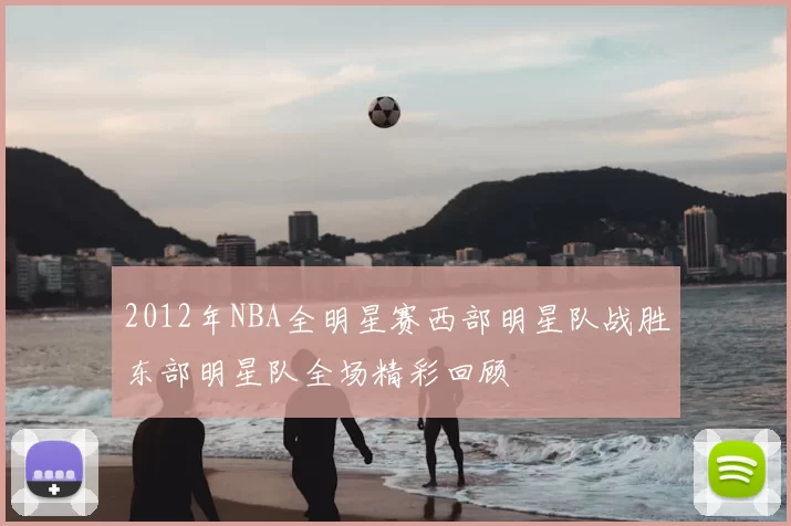 2012年NBA全明星赛西部明星队战胜东部明星队全场精彩回顾