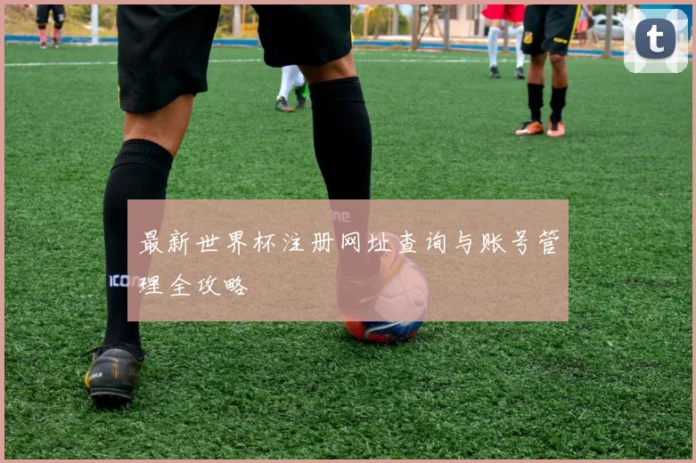 最新世界杯注册网址查询与账号管理全攻略