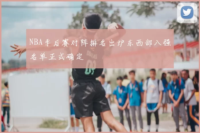 NBA季后赛对阵排名出炉东西部八强名单正式确定