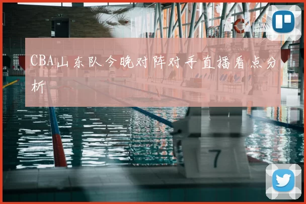 CBA山东队今晚对阵对手直播看点分析
