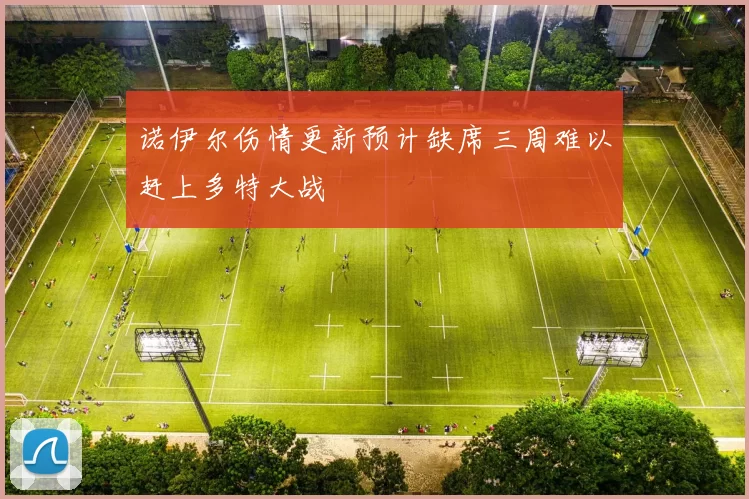 诺伊尔伤情更新预计缺席三周难以赶上多特大战