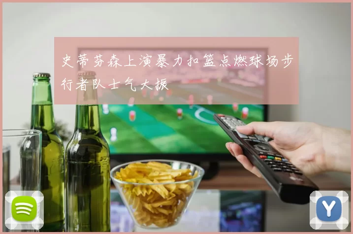 史蒂芬森上演暴力扣篮点燃球场步行者队士气大振