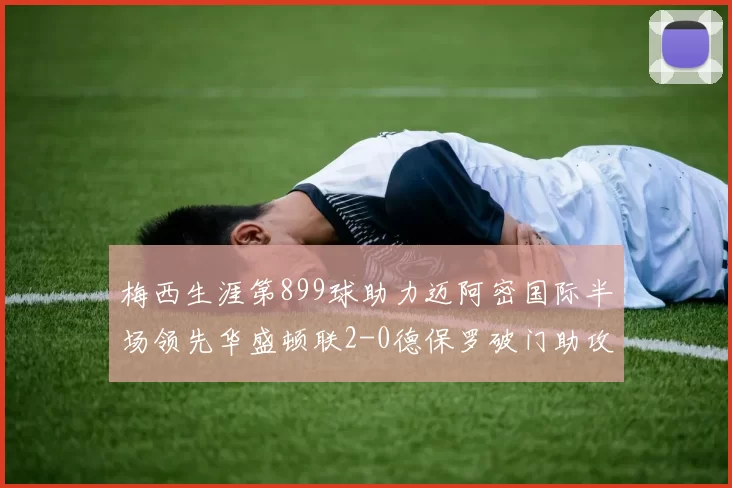 梅西生涯第899球助力迈阿密国际半场领先华盛顿联2-0德保罗破门助攻