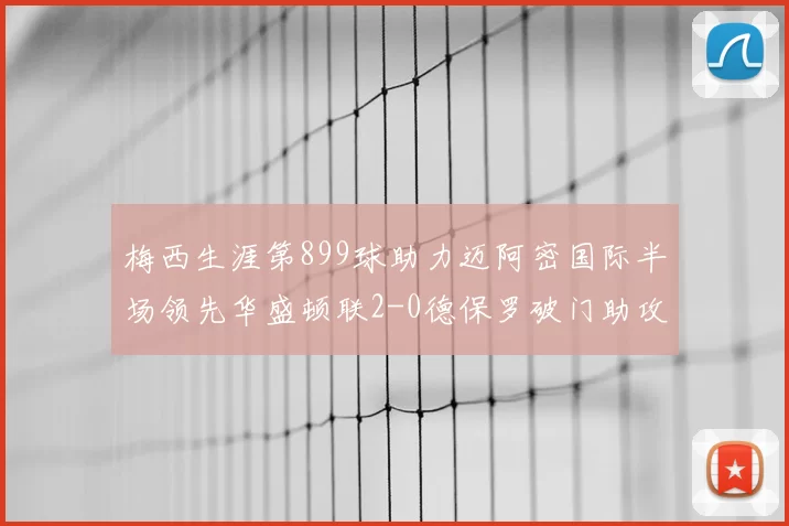梅西生涯第899球助力迈阿密国际半场领先华盛顿联2-0德保罗破门助攻