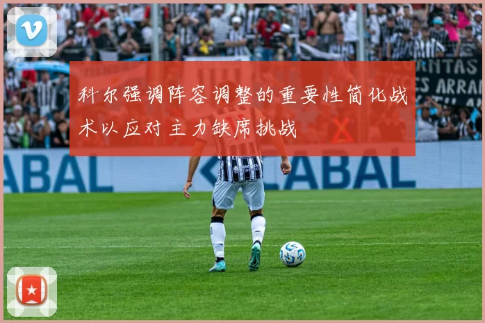 科尔强调阵容调整的重要性简化战术以应对主力缺席挑战