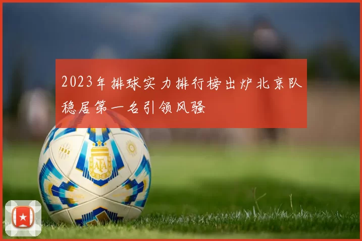 2023年排球实力排行榜出炉北京队稳居第一名引领风骚
