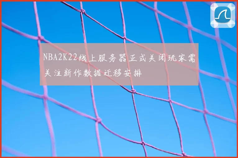 NBA2K22线上服务器正式关闭玩家需关注新作数据迁移安排