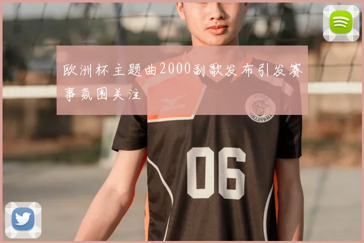 欧洲杯主题曲2000副歌发布引发赛事氛围关注