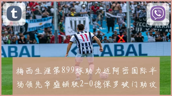 梅西生涯第899球助力迈阿密国际半场领先华盛顿联2-0德保罗破门助攻