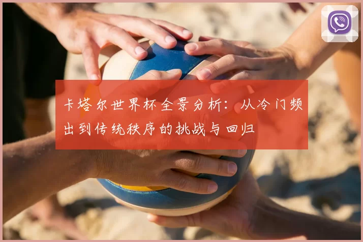 卡塔尔世界杯全景分析：从冷门频出到传统秩序的挑战与回归