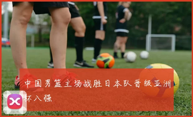 中国男篮主场战胜日本队晋级亚洲杯八强