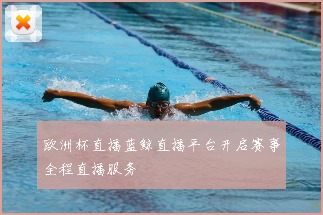 欧洲杯直播蓝鲸直播平台开启赛事全程直播服务
