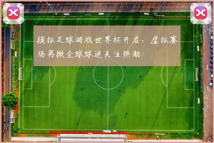 模拟足球游戏世界杯开启，虚拟赛场再掀全球球迷关注热潮