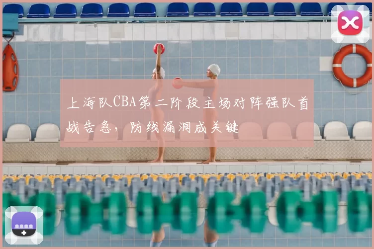 上海队CBA第二阶段主场对阵强队首战告急，防线漏洞成关键