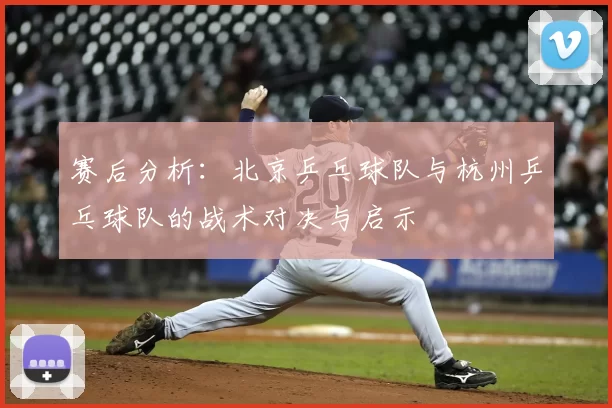 赛后分析：北京乒乓球队与杭州乒乓球队的战术对决与启示