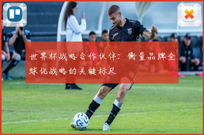 世界杯战略合作伙伴:衡量品牌全球化战略的关键标尺