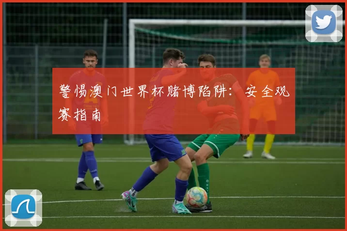 警惕澳门世界杯赌博陷阱:安全观赛指南