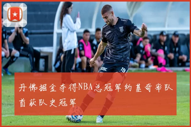 丹佛掘金夺得NBA总冠军约基奇率队首获队史冠军