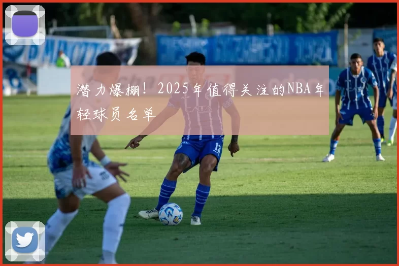 潜力爆棚！2025年值得关注的NBA年轻球员名单
