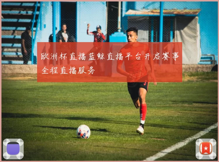 欧洲杯直播蓝鲸直播平台开启赛事全程直播服务