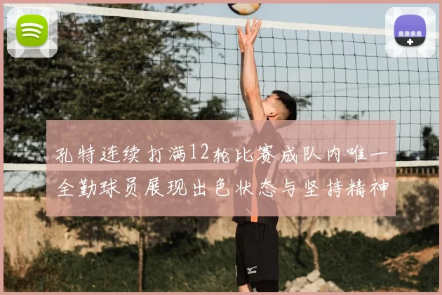 孔特连续打满12轮比赛成队内唯一全勤球员展现出色状态与坚持精神