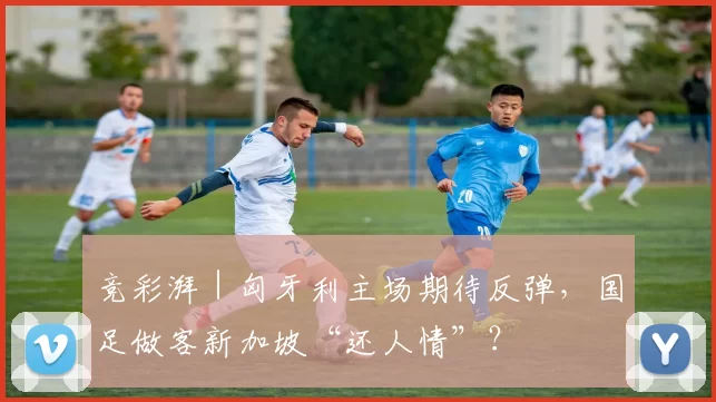 竞彩湃|匈牙利主场期待反弹,国足做客新加坡“还人情”?