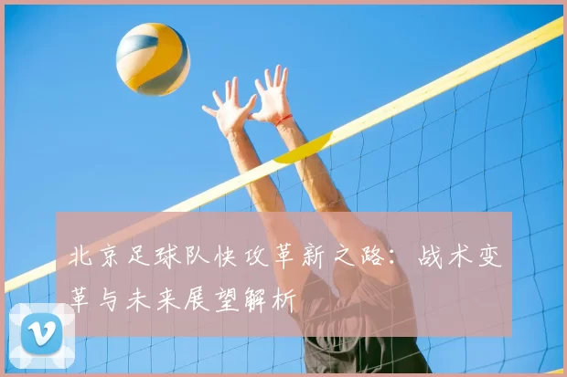 北京足球队快攻革新之路：战术变革与未来展望解析