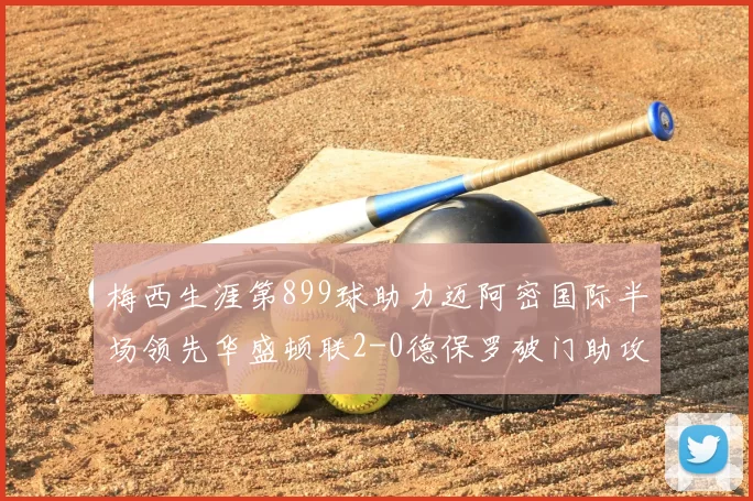 梅西生涯第899球助力迈阿密国际半场领先华盛顿联2-0德保罗破门助攻
