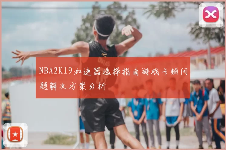 NBA2K19加速器选择指南游戏卡顿问题解决方案分析