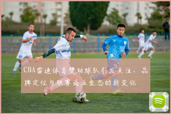 CBA雷速体育赞助球队引发关注，品牌定位与联赛商业生态的新变化