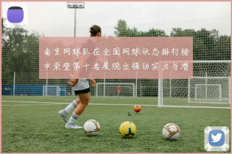 南京网球队在全国网球状态排行榜中荣登第十名展现出强劲实力与潜力