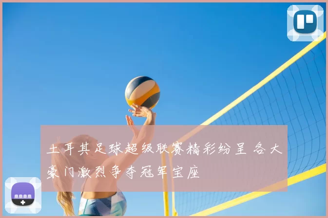 土耳其足球超级联赛精彩纷呈 各大豪门激烈争夺冠军宝座