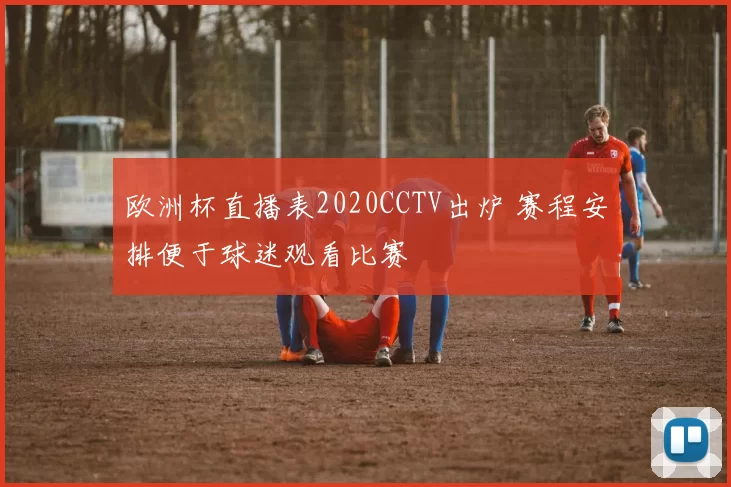 欧洲杯直播表2020CCTV出炉 赛程安排便于球迷观看比赛
