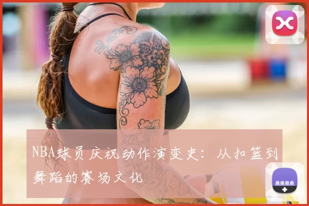 NBA球员庆祝动作演变史：从扣篮到舞蹈的赛场文化