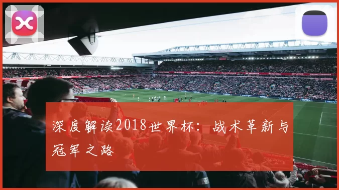 深度解读2018世界杯：战术革新与冠军之路