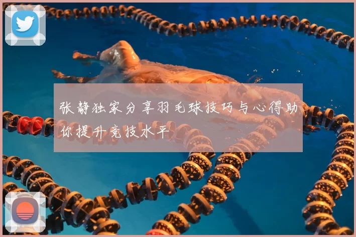 张静独家分享羽毛球技巧与心得助你提升竞技水平