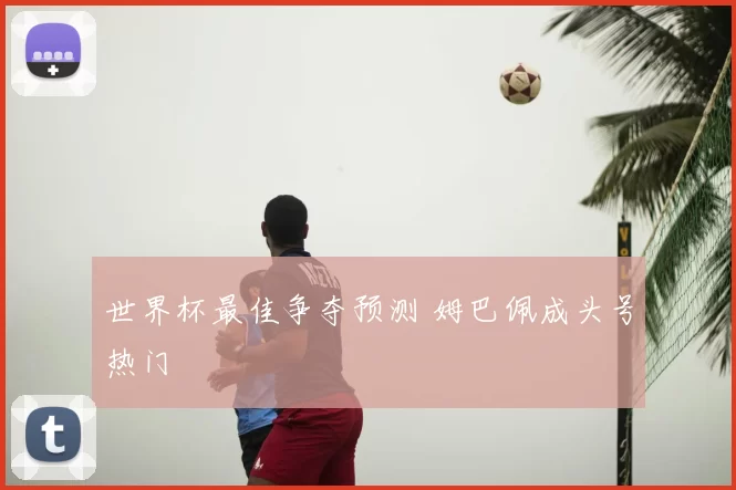 世界杯最佳争夺预测 姆巴佩成头号热门