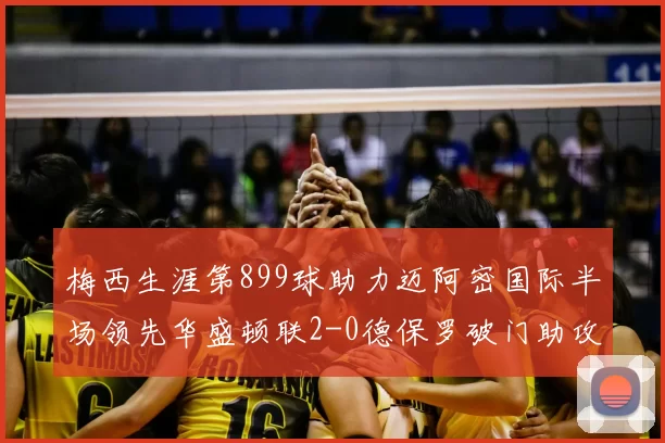 梅西生涯第899球助力迈阿密国际半场领先华盛顿联2-0德保罗破门助攻