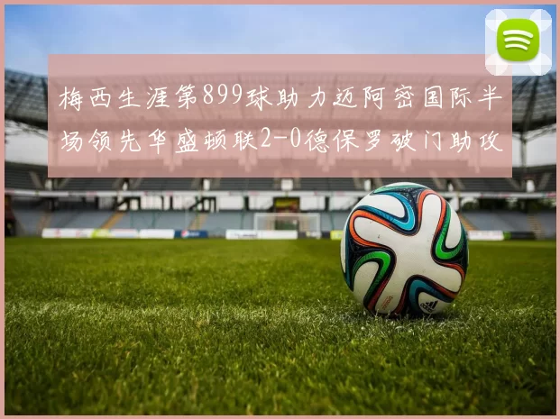 梅西生涯第899球助力迈阿密国际半场领先华盛顿联2-0德保罗破门助攻