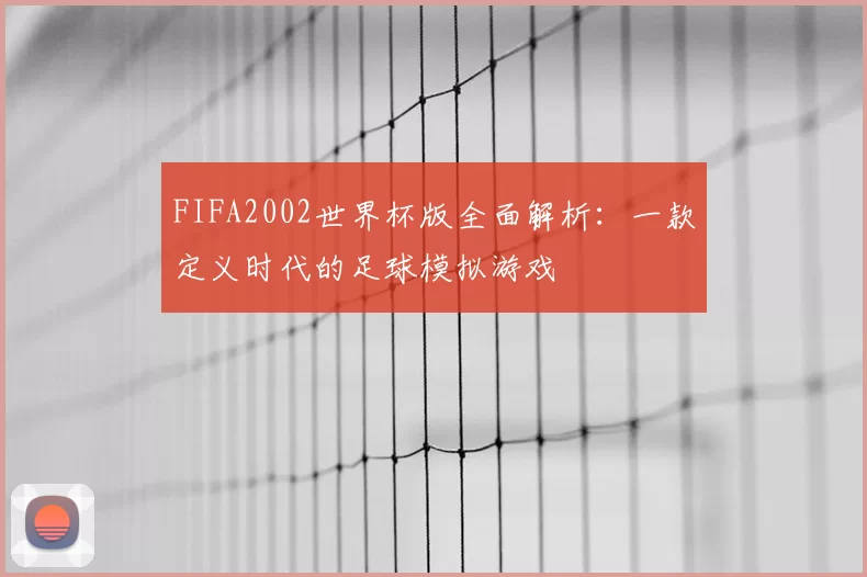 FIFA2002世界杯版全面解析：一款定义时代的足球模拟游戏
