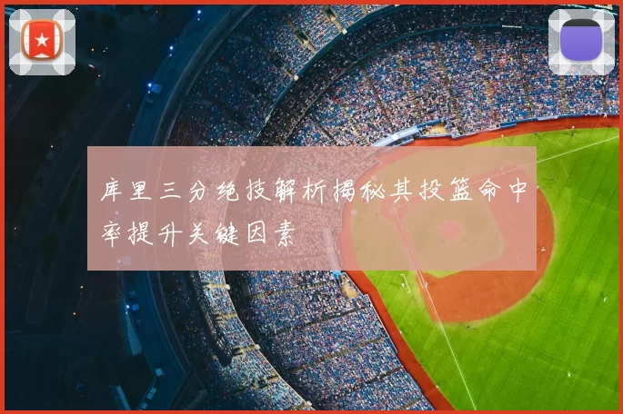 库里三分绝技解析揭秘其投篮命中率提升关键因素