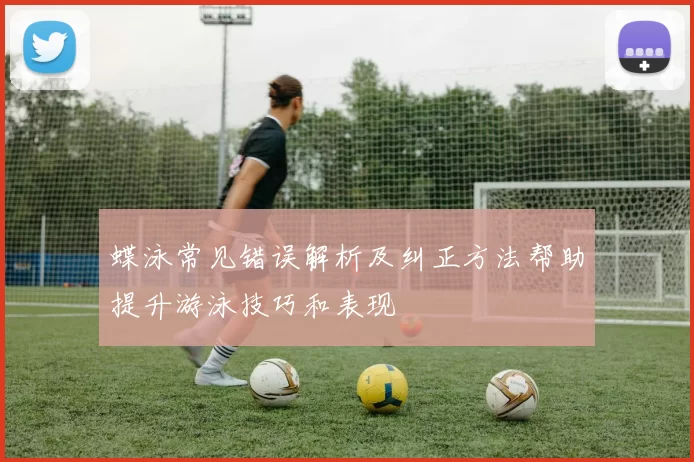 蝶泳常见错误解析及纠正方法帮助提升游泳技巧和表现