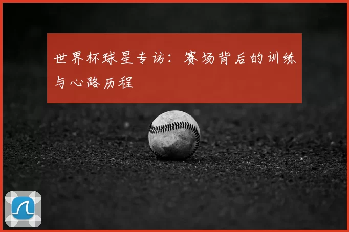 世界杯球星专访:赛场背后的训练与心路历程