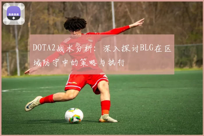 DOTA2战术分析：深入探讨BLG在区域防守中的策略与执行