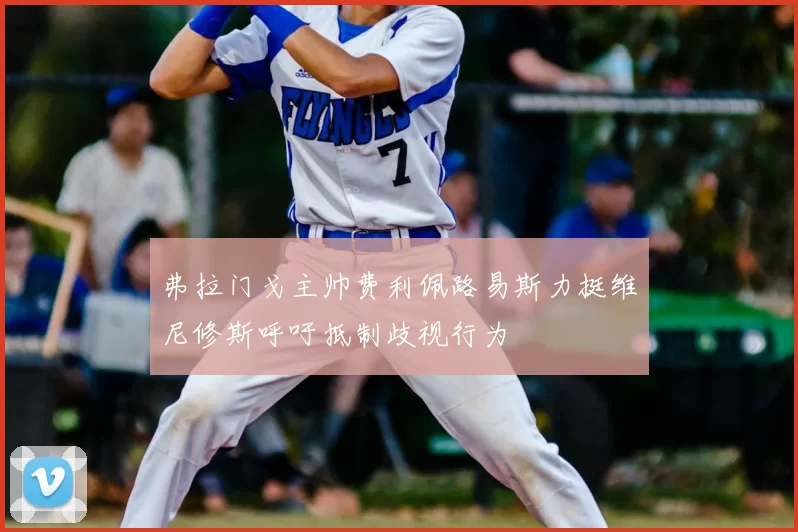 弗拉门戈主帅费利佩路易斯力挺维尼修斯呼吁抵制歧视行为